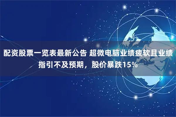 配资股票一览表最新公告 超微电脑业绩疲软且业绩指引不及预期，股价暴跌15%