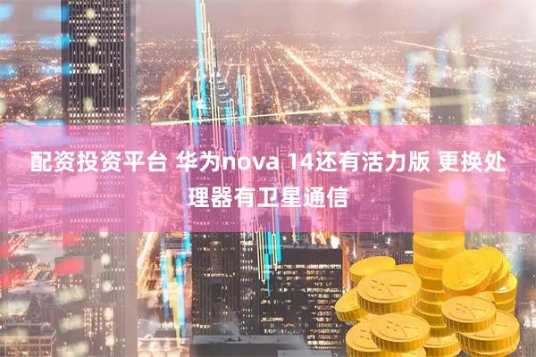 配资投资平台 华为nova 14还有活力版 更换处理器有卫星通信