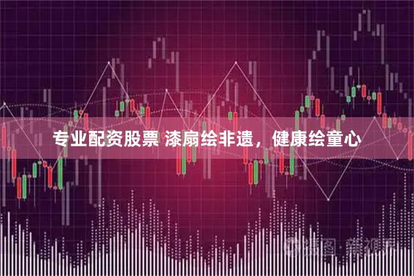 专业配资股票 漆扇绘非遗，健康绘童心