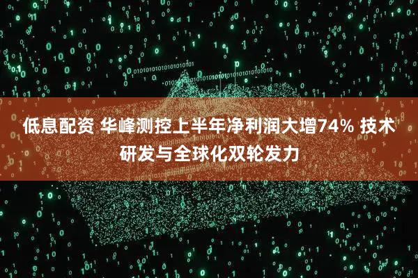 低息配资 华峰测控上半年净利润大增74% 技术研发与全球化双轮发力