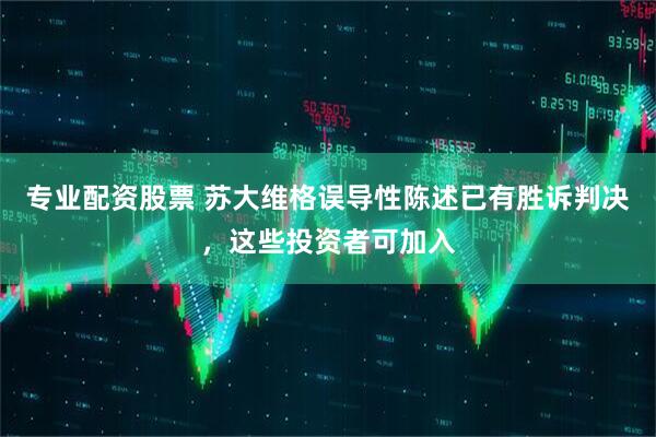 专业配资股票 苏大维格误导性陈述已有胜诉判决，这些投资者可加入