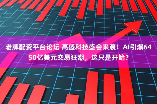 老牌配资平台论坛 高盛科技盛会来袭！AI引爆6450亿美元交易狂潮，这只是开始？