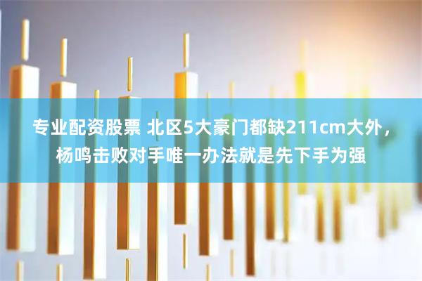 专业配资股票 北区5大豪门都缺211cm大外，杨鸣击败对手唯一办法就是先下手为强
