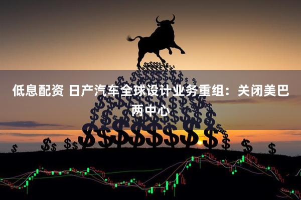 低息配资 日产汽车全球设计业务重组：关闭美巴两中心