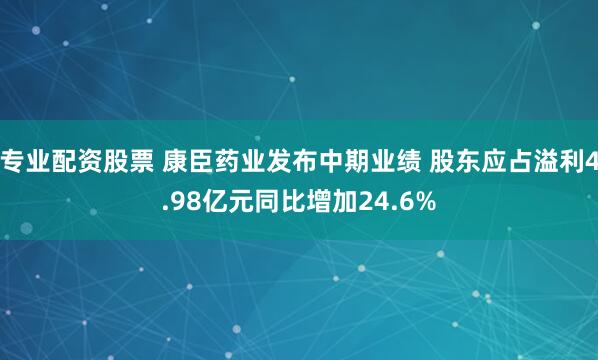 专业配资股票 康臣药业发布中期业绩 股东应占溢利4.98亿元同比增加24.6%