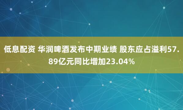 低息配资 华润啤酒发布中期业绩 股东应占溢利57.89亿元同比增加23.04%