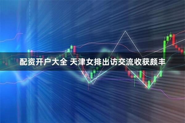 配资开户大全 天津女排出访交流收获颇丰