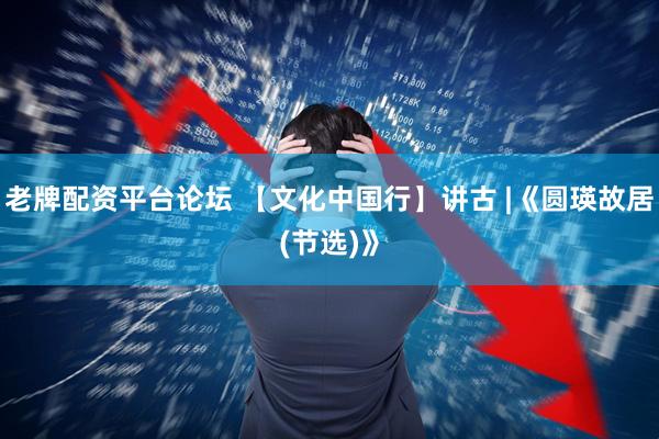 老牌配资平台论坛 【文化中国行】讲古 |《圆瑛故居(节选)》