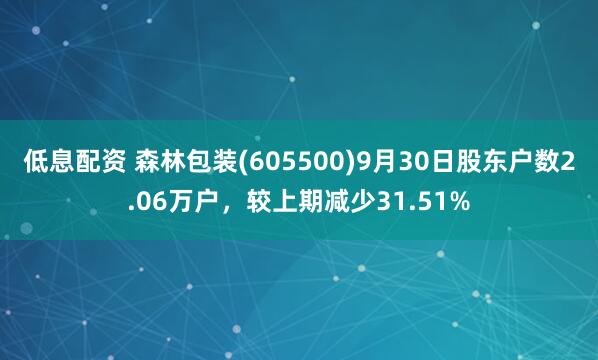低息配资 森林包装(605500)9月30日股东户数2.06万户，较上期减少31.51%