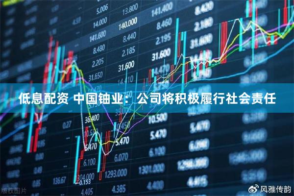 低息配资 中国铀业：公司将积极履行社会责任