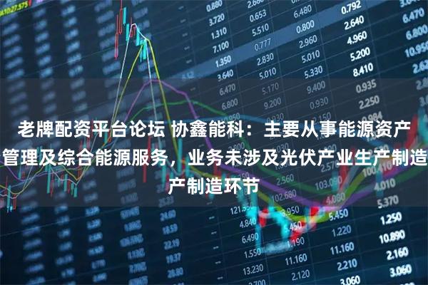 老牌配资平台论坛 协鑫能科：主要从事能源资产投资管理及综合能源服务，业务未涉及光伏产业生产制造环节