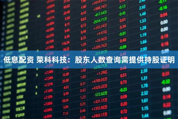 低息配资 荣科科技：股东人数查询需提供持股证明