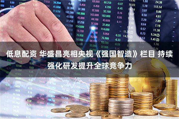 低息配资 华盛昌亮相央视《强国智造》栏目 持续强化研发提升全球竞争力