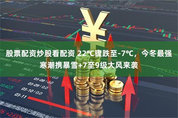 股票配资炒股看配资 22℃骤跌至-7℃，今冬最强寒潮携暴雪+7至9级大风来袭