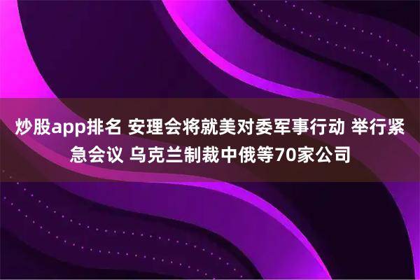 炒股app排名 安理会将就美对委军事行动 举行紧急会议 乌克兰制裁中俄等70家公司