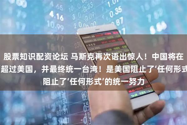股票知识配资论坛 马斯克再次语出惊人！中国将在‘不远的将来’超过美国，并最终统一台湾！是美国阻止了‘任何形式’的统一努力