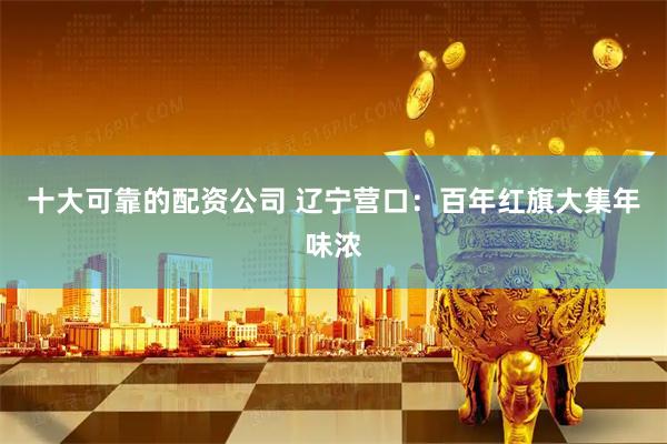 十大可靠的配资公司 辽宁营口：百年红旗大集年味浓