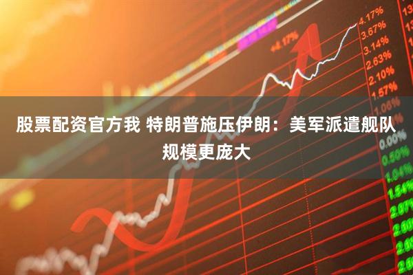 股票配资官方我 特朗普施压伊朗：美军派遣舰队规模更庞大