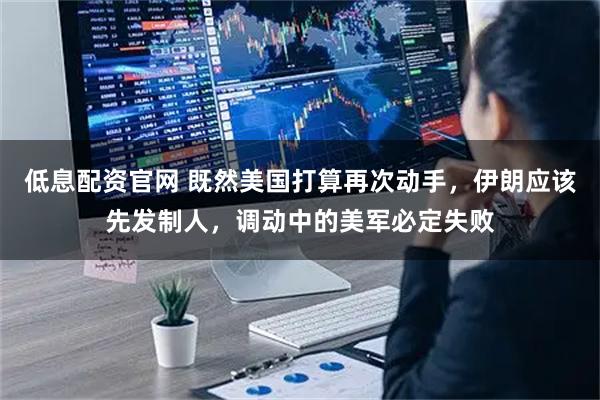 低息配资官网 既然美国打算再次动手，伊朗应该先发制人，调动中的美军必定失败