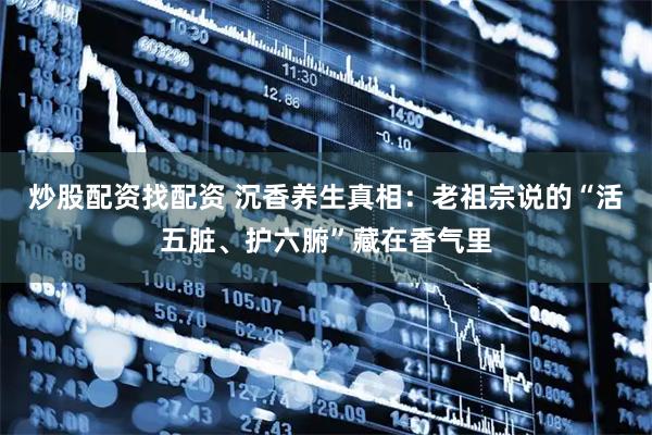 炒股配资找配资 沉香养生真相：老祖宗说的“活五脏、护六腑”藏在香气里