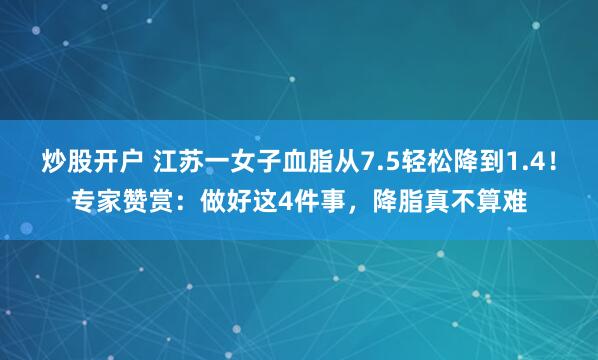炒股开户 江苏一女子血脂从7.5轻松降到1.4！专家赞赏：做好这4件事，降脂真不算难