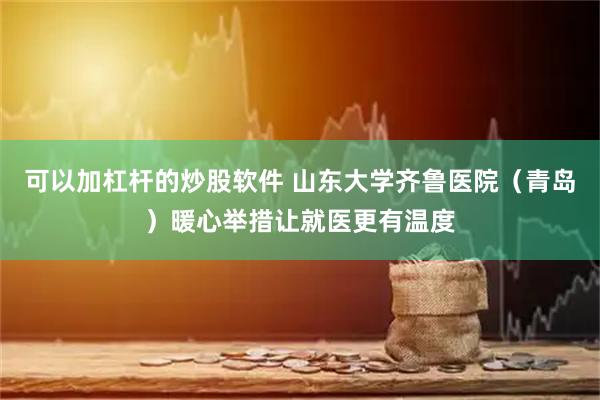 可以加杠杆的炒股软件 山东大学齐鲁医院（青岛）暖心举措让就医更有温度