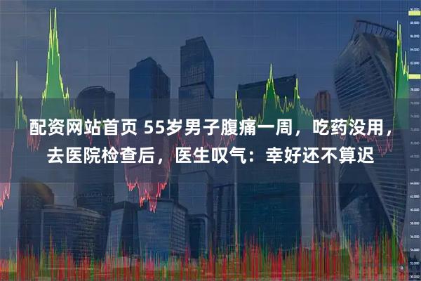 配资网站首页 55岁男子腹痛一周，吃药没用，去医院检查后，医生叹气：幸好还不算迟
