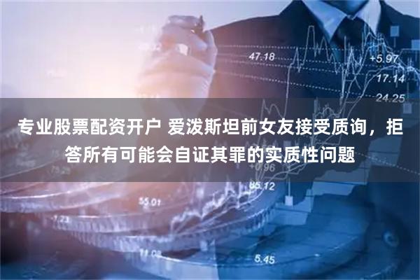 专业股票配资开户 爱泼斯坦前女友接受质询，拒答所有可能会自证其罪的实质性问题