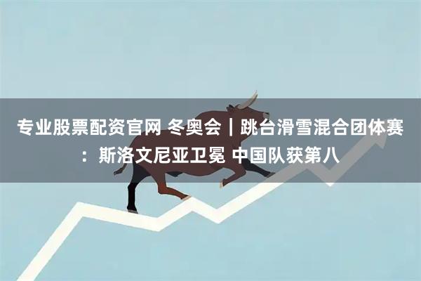 专业股票配资官网 冬奥会｜跳台滑雪混合团体赛：斯洛文尼亚卫冕 中国队获第八