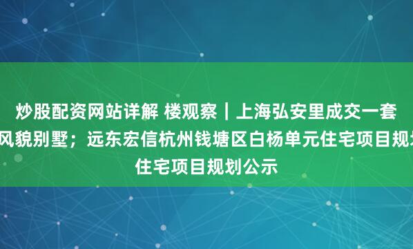 炒股配资网站详解 楼观察｜上海弘安里成交一套1.4亿风貌别墅；远东宏信杭州钱塘区白杨单元住宅项目规划公示