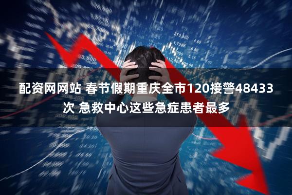 配资网网站 春节假期重庆全市120接警48433次 急救中心这些急症患者最多