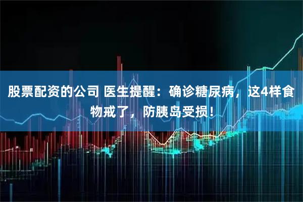 股票配资的公司 医生提醒：确诊糖尿病，这4样食物戒了，防胰岛受损！