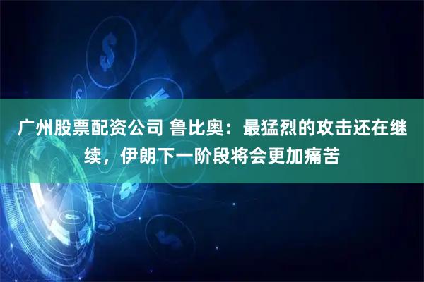 广州股票配资公司 鲁比奥：最猛烈的攻击还在继续，伊朗下一阶段将会更加痛苦