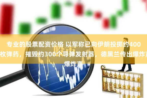 专业的股票配资价格 以军称已向伊朗投掷约4000枚弹药，摧毁约300个导弹发射器，德黑兰传出爆炸声
