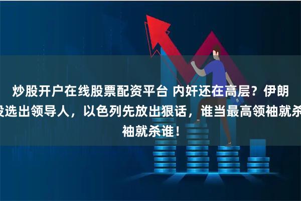 炒股开户在线股票配资平台 内奸还在高层？伊朗还没选出领导人，以色列先放出狠话，谁当最高领袖就杀谁！