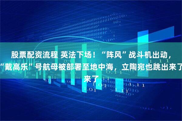 股票配资流程 英法下场！“阵风”战斗机出动，“戴高乐”号航母被部署至地中海，立陶宛也跳出来了
