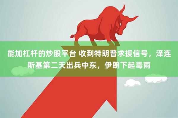 能加杠杆的炒股平台 收到特朗普求援信号，泽连斯基第二天出兵中东，伊朗下起毒雨