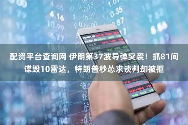 配资平台查询网 伊朗第37波导弹突袭！抓81间谍毁10雷达，特朗普秒怂求谈判却被拒