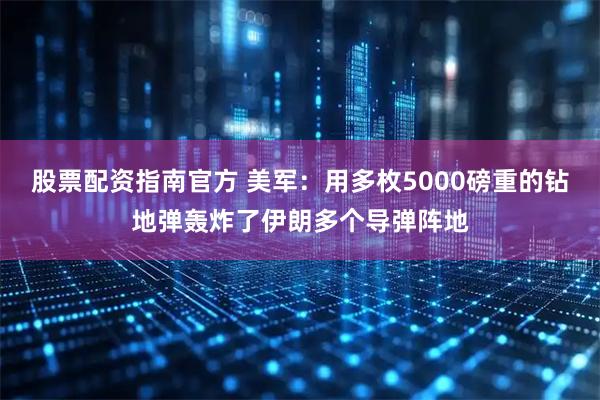 股票配资指南官方 美军：用多枚5000磅重的钻地弹轰炸了伊朗多个导弹阵地