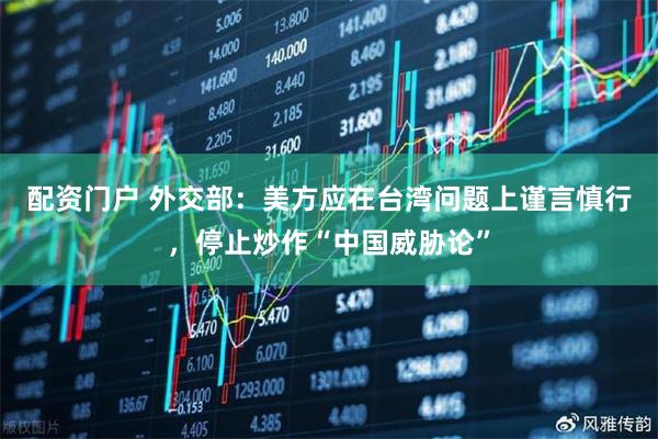 配资门户 外交部：美方应在台湾问题上谨言慎行，停止炒作“中国威胁论”