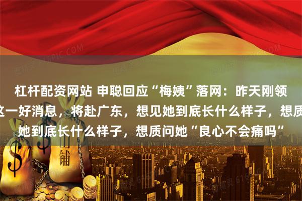 杠杆配资网站 申聪回应“梅姨”落网：昨天刚领结婚证，今天就得知这一好消息，将赴广东，想见她到底长什么样子，想质问她“良心不会痛吗”