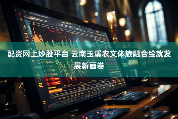 配资网上炒股平台 云南玉溪农文体旅融合绘就发展新画卷