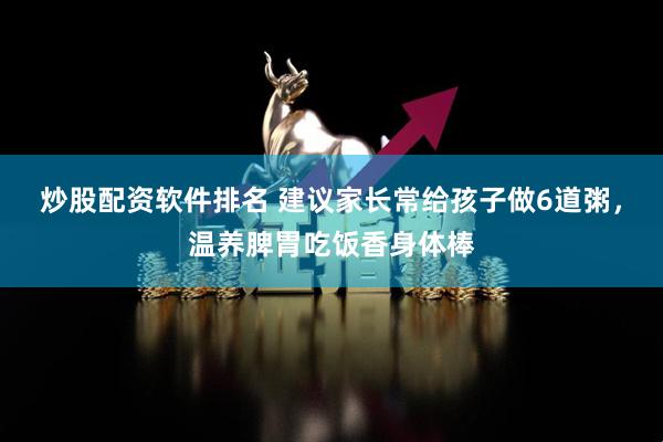 炒股配资软件排名 建议家长常给孩子做6道粥，温养脾胃吃饭香身体棒