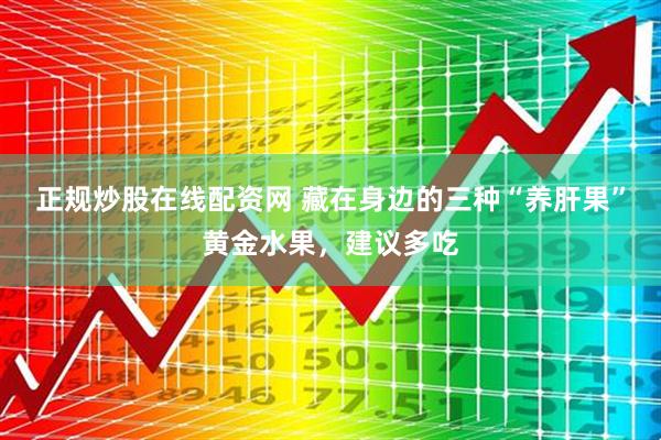 正规炒股在线配资网 藏在身边的三种“养肝果”黄金水果，建议多吃