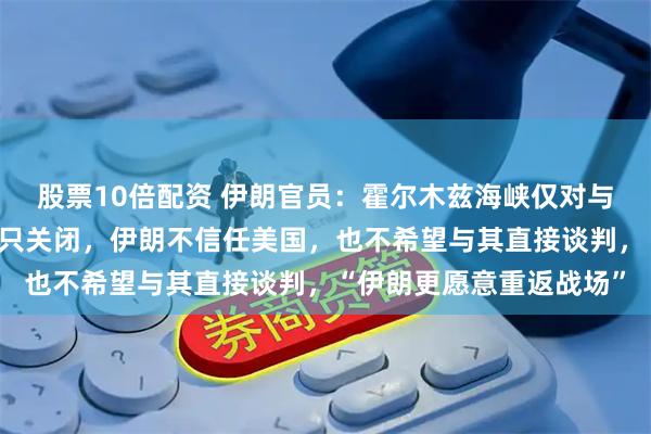 股票10倍配资 伊朗官员：霍尔木兹海峡仅对与以色列和美国有关的船只关闭，伊朗不信任美国，也不希望与其直接谈判，“伊朗更愿意重返战场”
