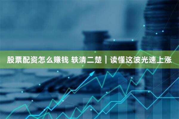 股票配资怎么赚钱 轶清二楚｜读懂这波光速上涨