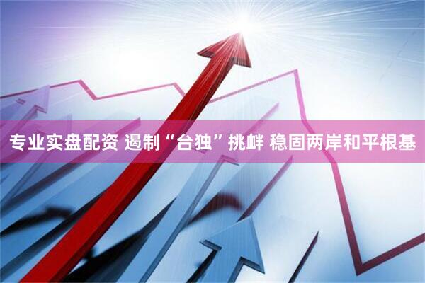 专业实盘配资 遏制“台独”挑衅 稳固两岸和平根基