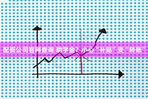 配资公司官网查询 助学金？小心“补贴”变“转账”