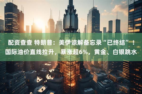 配资查查 特朗普：美伊谅解备忘录“已终结” ！国际油价直线拉升，暴涨超6%，黄金、白银跳水