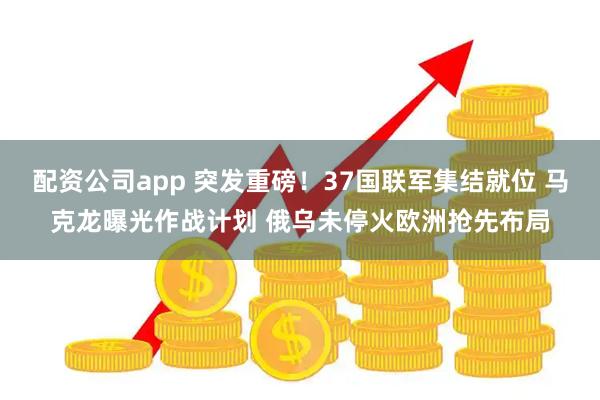 配资公司app 突发重磅！37国联军集结就位 马克龙曝光作战计划 俄乌未停火欧洲抢先布局